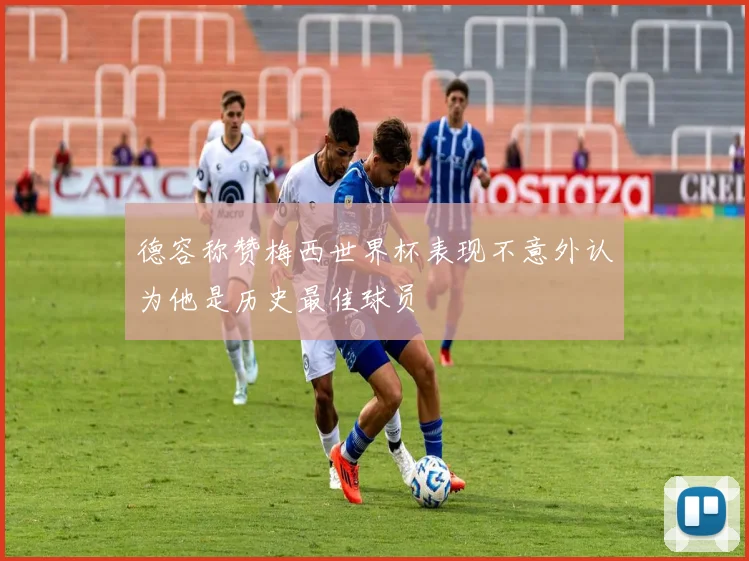 德容称赞梅西世界杯表现不意外认为他是历史最佳球员