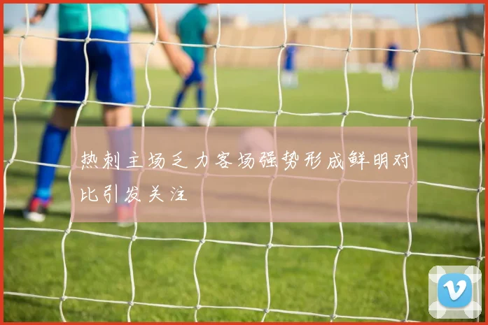 热刺主场乏力客场强势形成鲜明对比引发关注