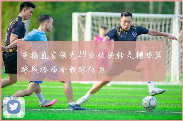 夸梅直言领先29分被逆转是糟糕篮球风格而非假球行为