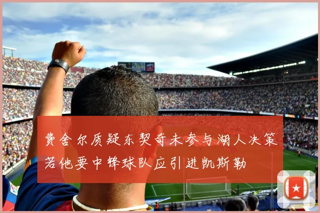 费舍尔质疑东契奇未参与湖人决策若他要中锋球队应引进凯斯勒