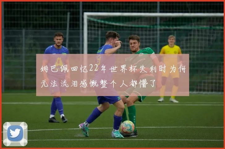 姆巴佩回忆22年世界杯失利时为何无法流泪感慨整个人都懵了