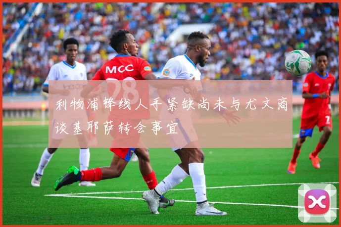 利物浦锋线人手紧缺尚未与尤文商谈基耶萨转会事宜