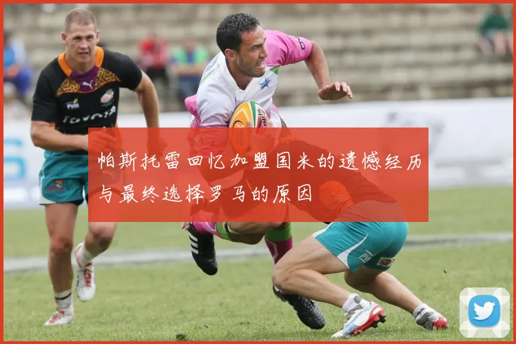 帕斯托雷回忆加盟国米的遗憾经历与最终选择罗马的原因