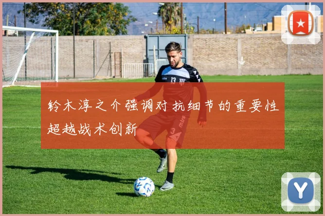 铃木淳之介强调对抗细节的重要性超越战术创新