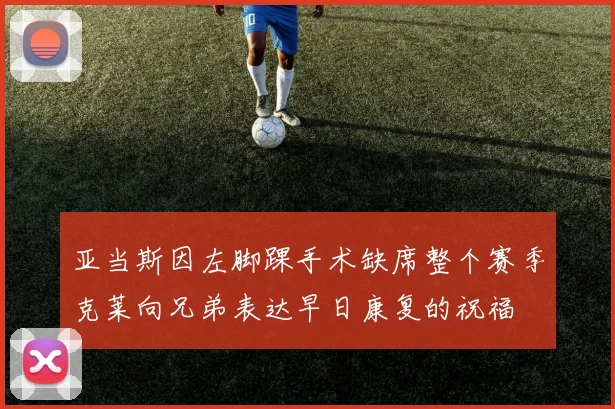 亚当斯因左脚踝手术缺席整个赛季克莱向兄弟表达早日康复的祝福