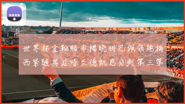 世界杯金靴赔率揭晓姆巴佩领跑梅西紧随其后哈兰德凯恩分列第三第四