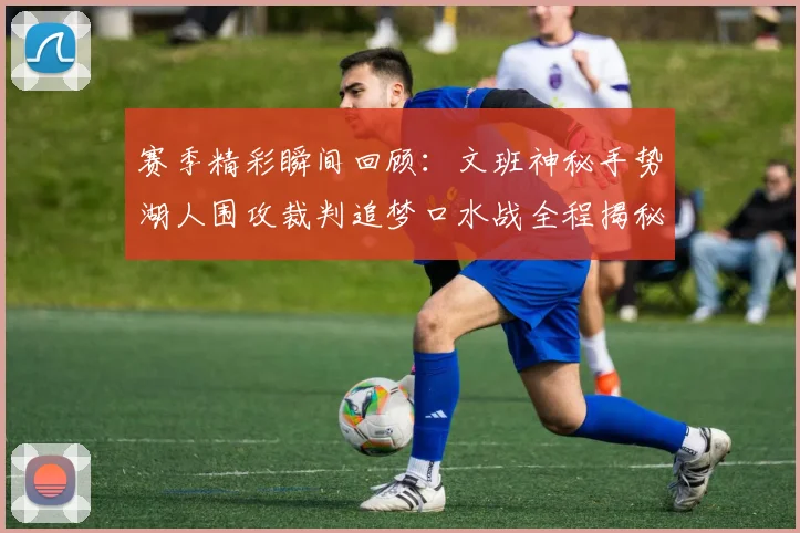 赛季精彩瞬间回顾：文班神秘手势湖人围攻裁判追梦口水战全程揭秘