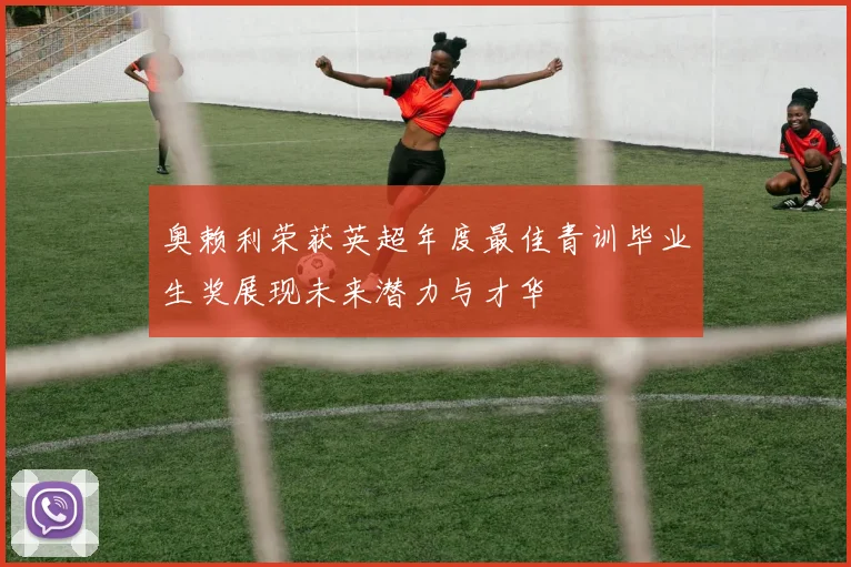 奥赖利荣获英超年度最佳青训毕业生奖展现未来潜力与才华