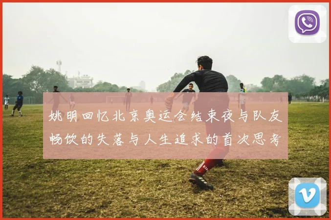 姚明回忆北京奥运会结束夜与队友畅饮的失落与人生追求的首次思考