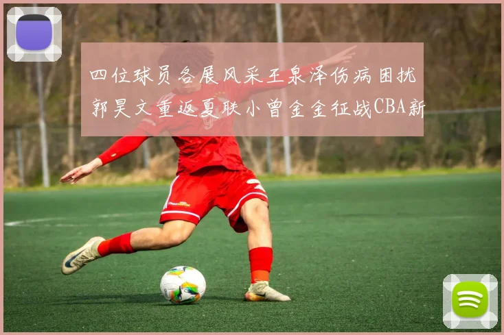 四位球员各展风采王泉泽伤病困扰郭昊文重返夏联小曾金金征战CBA新赛季