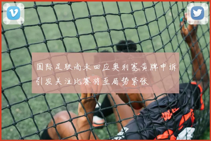 国际足联尚未回应奥利塞黄牌申诉引发关注比赛将至局势紧张