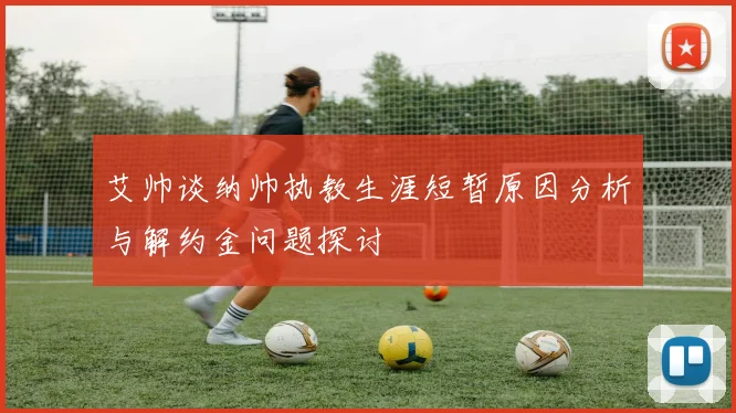 艾帅谈纳帅执教生涯短暂原因分析与解约金问题探讨