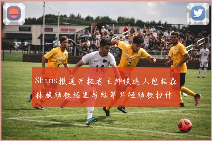 Shams报道开拓者主帅候选人包括森林狼助教诺里与绿军年轻助教拉什布鲁克