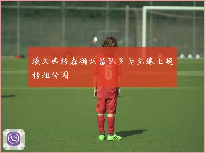 埃文弗格森确认留队罗马无缘土超转租传闻