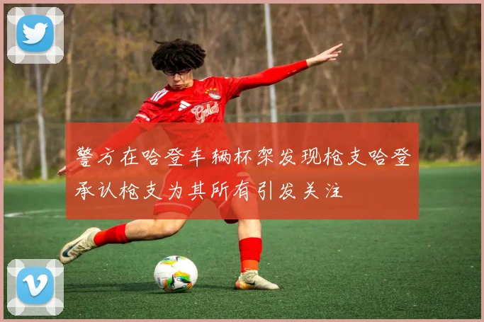 警方在哈登车辆杯架发现枪支哈登承认枪支为其所有引发关注