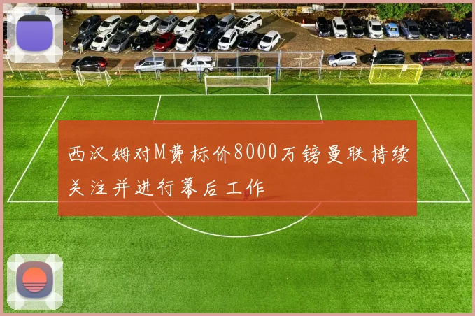 西汉姆对M费标价8000万镑曼联持续关注并进行幕后工作