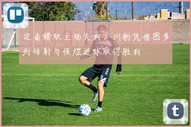 定南赣联主场失利广州豹凭借图多列传射与侯煜进球取得胜利