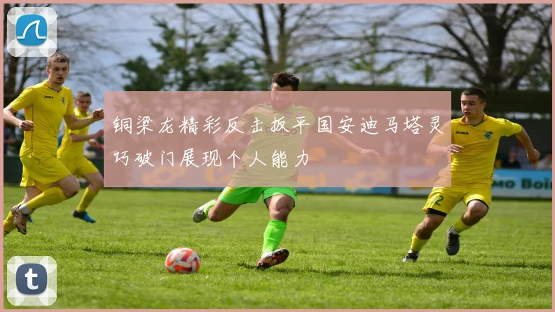 铜梁龙精彩反击扳平国安迪马塔灵巧破门展现个人能力