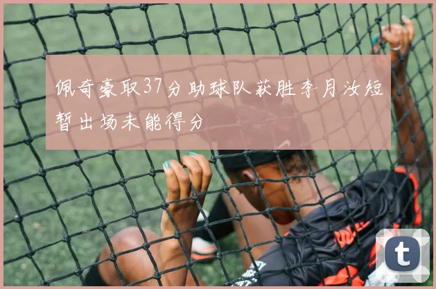 佩奇豪取37分助球队获胜李月汝短暂出场未能得分