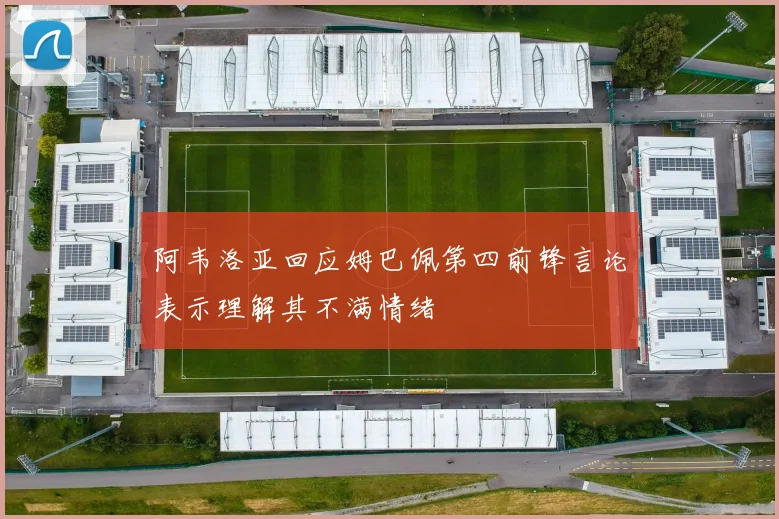 阿韦洛亚回应姆巴佩第四前锋言论表示理解其不满情绪